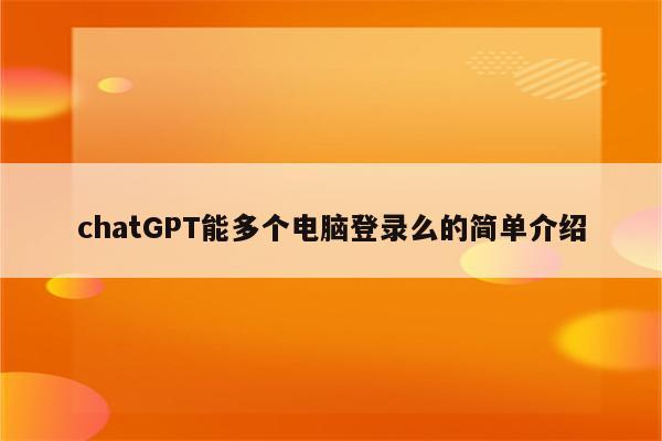 chatGPT能多个电脑登录么的简单介绍