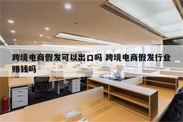 跨境电商假发可以出口吗 跨境电商假发行业赚钱吗