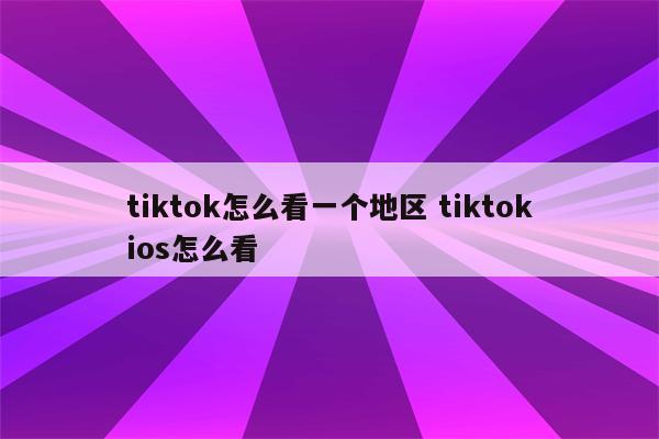 tiktok怎么看一个地区 tiktokios怎么看
