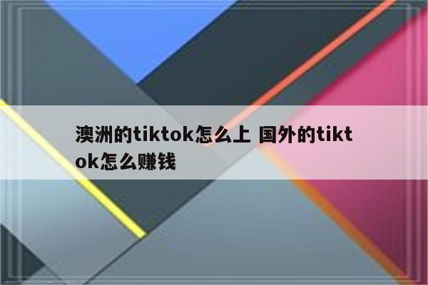 澳洲的tiktok怎么上 国外的tiktok怎么赚钱