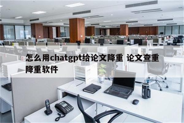 怎么用chatgpt给论文降重 论文查重降重软件