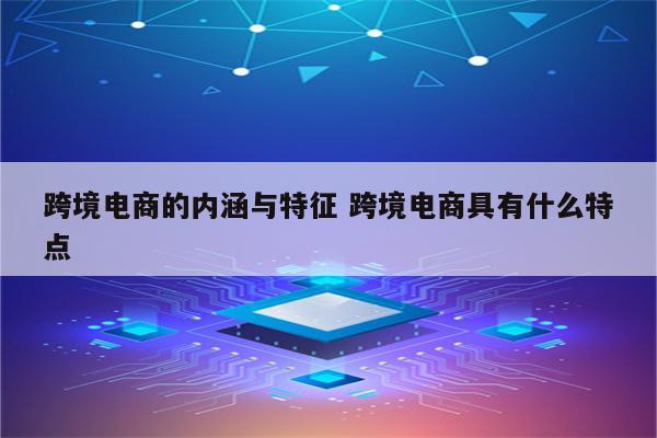 跨境电商的内涵与特征 跨境电商具有什么特点