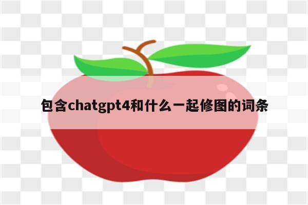 包含chatgpt4和什么一起修图的词条