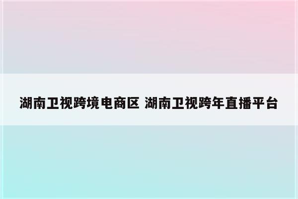湖南卫视跨境电商区 湖南卫视跨年直播平台