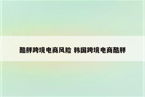 酷胖跨境电商风险 韩国跨境电商酷胖