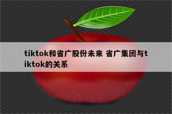 tiktok和省广股份未来 省广集团与tiktok的关系