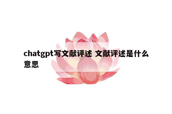 chatgpt写文献评述 文献评述是什么意思