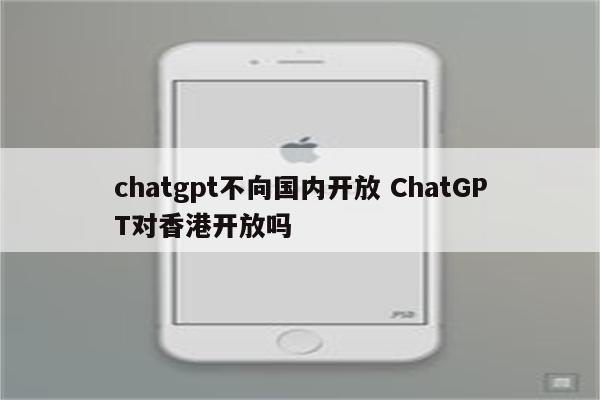 chatgpt不向国内开放 ChatGPT对香港开放吗