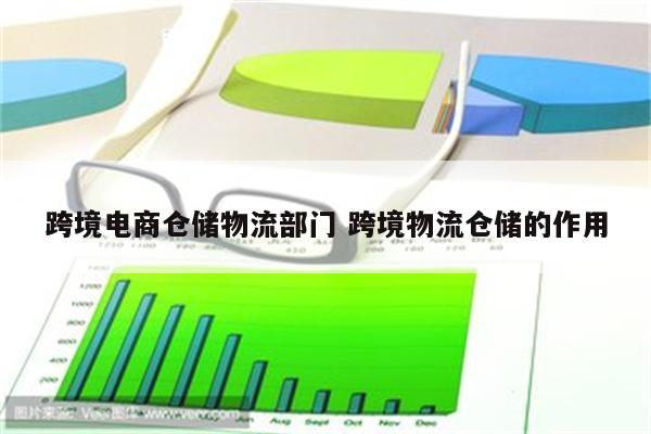 跨境电商仓储物流部门 跨境物流仓储的作用
