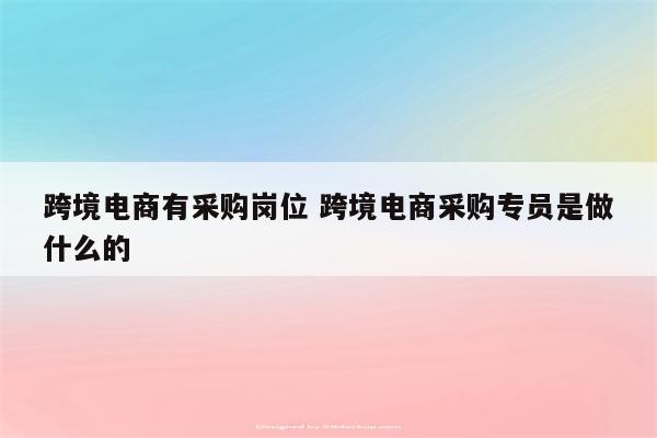 跨境电商有采购岗位 跨境电商采购专员是做什么的