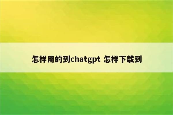 怎样用的到chatgpt 怎样下载到