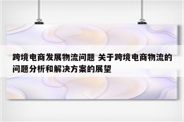 跨境电商发展物流问题 关于跨境电商物流的问题分析和解决方案的展望