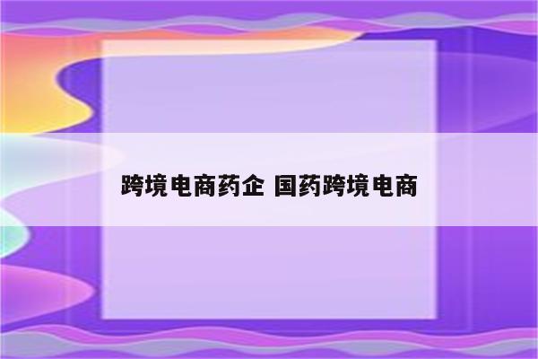 跨境电商药企 国药跨境电商