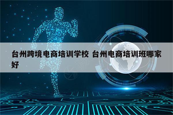 台州跨境电商培训学校 台州电商培训班哪家好