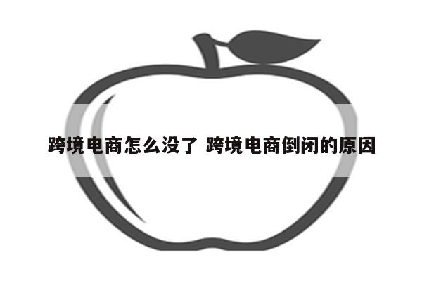 跨境电商怎么没了 跨境电商倒闭的原因