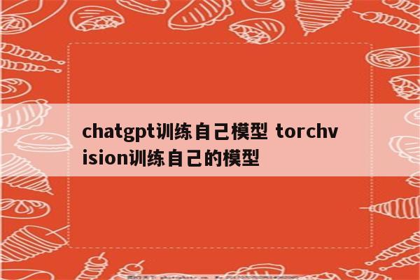 chatgpt训练自己模型 torchvision训练自己的模型
