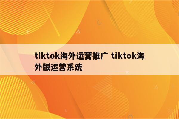tiktok海外运营推广 tiktok海外版运营系统