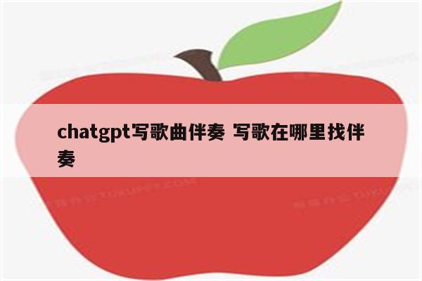 chatgpt写歌曲伴奏 写歌在哪里找伴奏