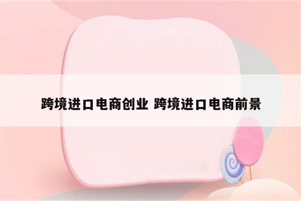 跨境进口电商创业 跨境进口电商前景