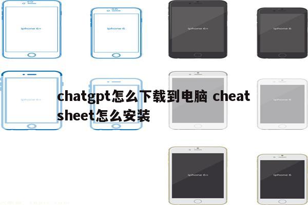 chatgpt怎么下载到电脑 cheatsheet怎么安装