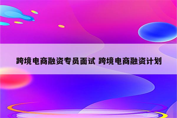 跨境电商融资专员面试 跨境电商融资计划