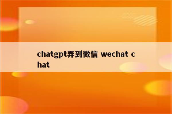 chatgpt弄到微信 wechat chat