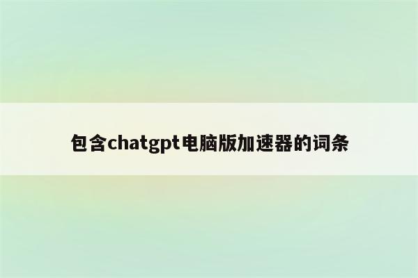 包含chatgpt电脑版加速器的词条