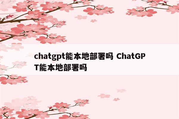 chatgpt能本地部署吗 ChatGPT能本地部署吗