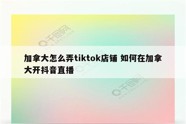 加拿大怎么弄tiktok店铺 如何在加拿大开抖音直播