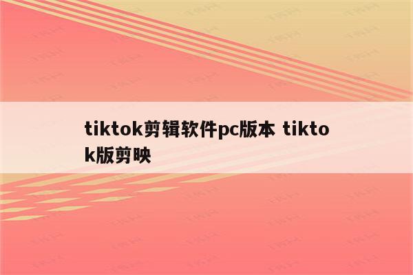 tiktok剪辑软件pc版本 tiktok版剪映