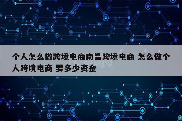 个人怎么做跨境电商南昌跨境电商 怎么做个人跨境电商 要多少资金