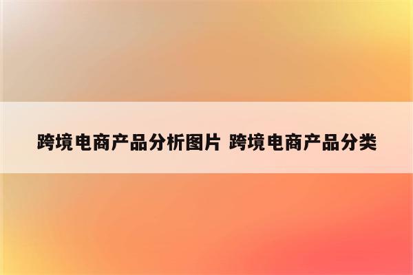 跨境电商产品分析图片 跨境电商产品分类