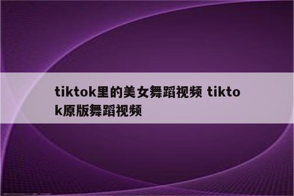 tiktok里的美女舞蹈视频 tiktok原版舞蹈视频