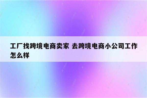 工厂找跨境电商卖家 去跨境电商小公司工作怎么样