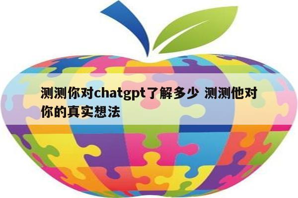 测测你对chatgpt了解多少 测测他对你的真实想法