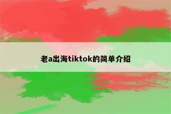 老a出海tiktok的简单介绍