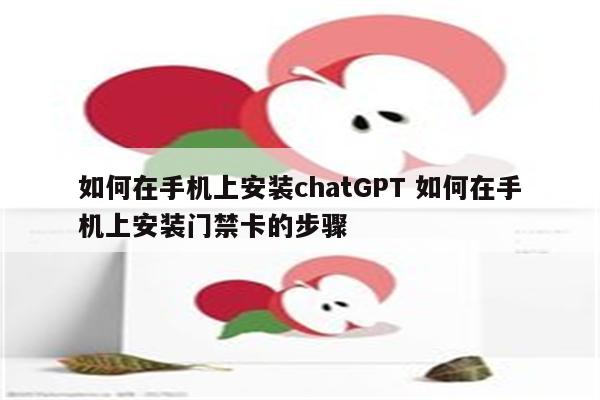 如何在手机上安装chatGPT 如何在手机上安装门禁卡的步骤