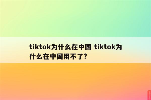 tiktok为什么在中国 tiktok为什么在中国用不了?