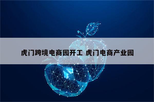 虎门跨境电商园开工 虎门电商产业园