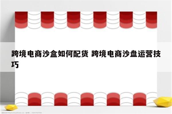 跨境电商沙盒如何配货 跨境电商沙盘运营技巧