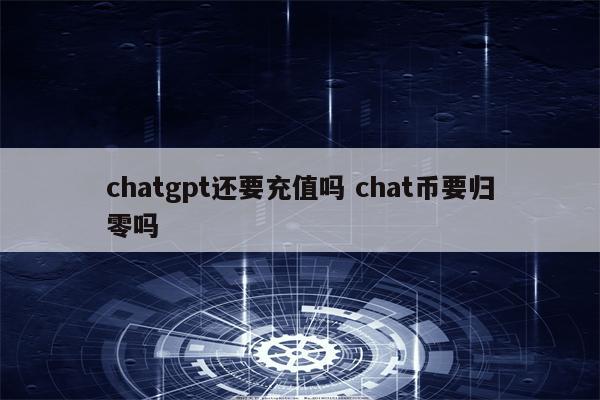 chatgpt还要充值吗 chat币要归零吗