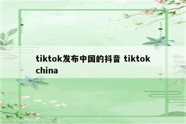 tiktok发布中国的抖音 tiktokchina