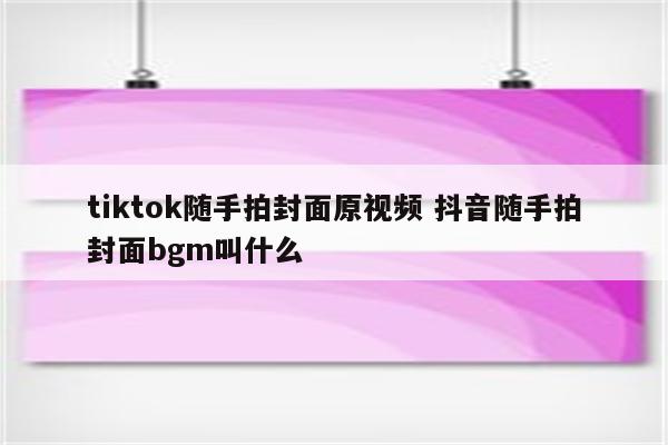 tiktok随手拍封面原视频 抖音随手拍封面bgm叫什么
