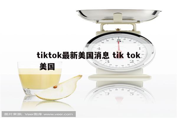 tiktok最新美国消息 tik tok 美国