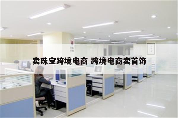 卖珠宝跨境电商 跨境电商卖首饰