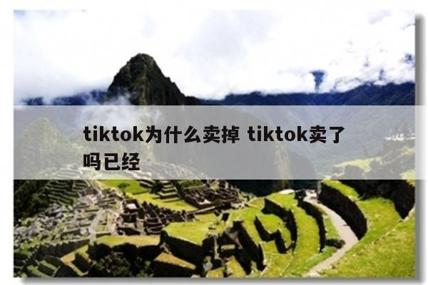tiktok为什么卖掉 tiktok卖了吗已经