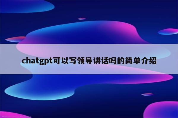 chatgpt可以写领导讲话吗的简单介绍
