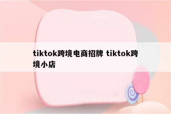 tiktok跨境电商招牌 tiktok跨境小店