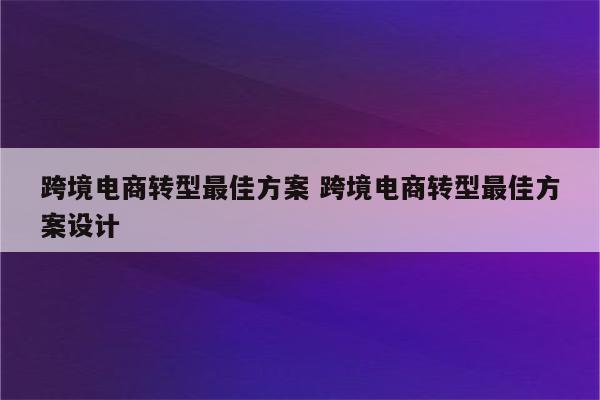 跨境电商转型最佳方案 跨境电商转型最佳方案设计