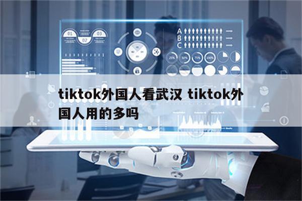 tiktok外国人看武汉 tiktok外国人用的多吗